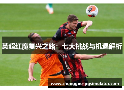 英超红魔复兴之路：七大挑战与机遇解析