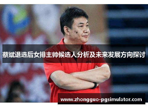 蔡斌退选后女排主帅候选人分析及未来发展方向探讨