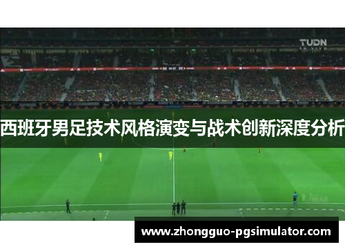 西班牙男足技术风格演变与战术创新深度分析