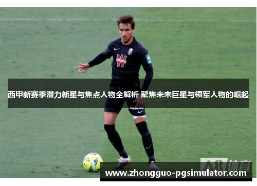 西甲新赛季潜力新星与焦点人物全解析 聚焦未来巨星与领军人物的崛起