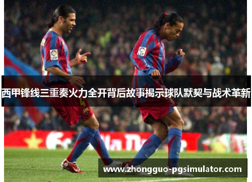 西甲锋线三重奏火力全开背后故事揭示球队默契与战术革新