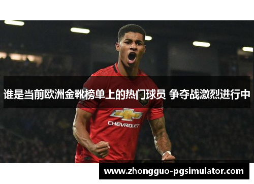 谁是当前欧洲金靴榜单上的热门球员 争夺战激烈进行中