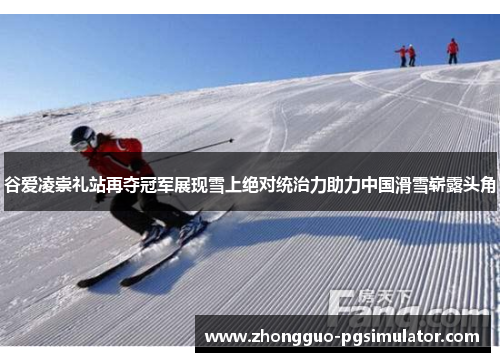 谷爱凌崇礼站再夺冠军展现雪上绝对统治力助力中国滑雪崭露头角