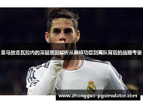 皇马放走瓦拉内的深层原因解析从巅峰功臣到离队背后的战略考量
