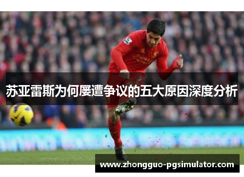 苏亚雷斯为何屡遭争议的五大原因深度分析