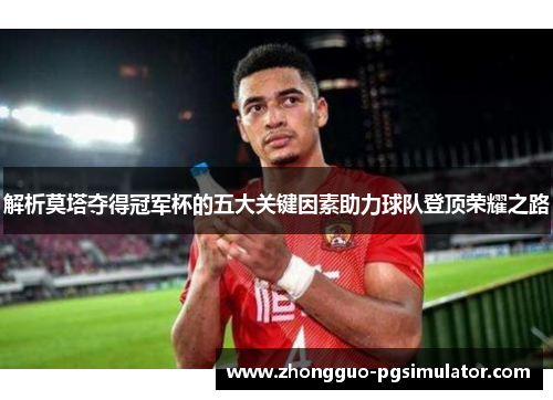解析莫塔夺得冠军杯的五大关键因素助力球队登顶荣耀之路