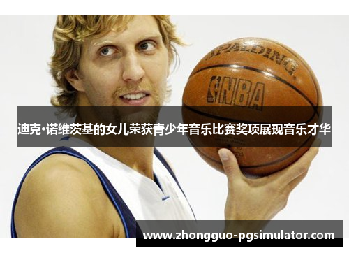 迪克·诺维茨基的女儿荣获青少年音乐比赛奖项展现音乐才华