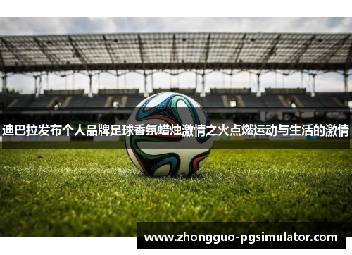 迪巴拉发布个人品牌足球香氛蜡烛激情之火点燃运动与生活的激情