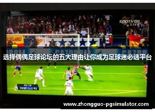 选择偶偶足球论坛的五大理由让你成为足球迷必选平台