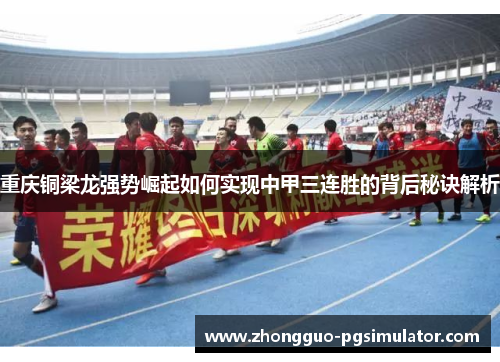 重庆铜梁龙强势崛起如何实现中甲三连胜的背后秘诀解析