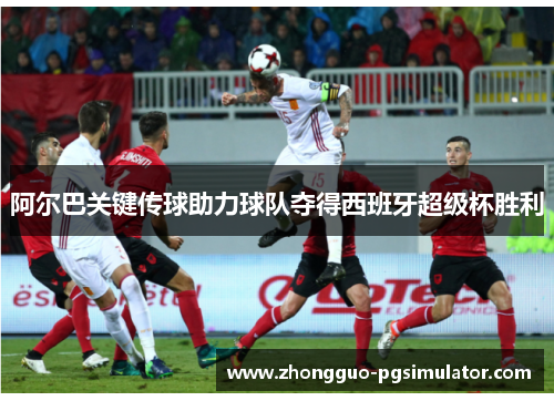 阿尔巴关键传球助力球队夺得西班牙超级杯胜利
