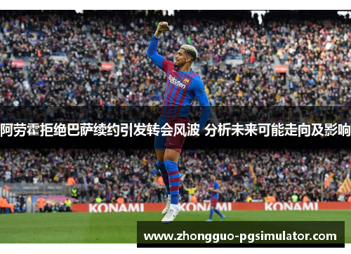 阿劳霍拒绝巴萨续约引发转会风波 分析未来可能走向及影响