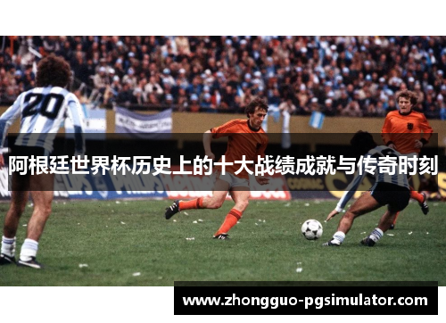 阿根廷世界杯历史上的十大战绩成就与传奇时刻
