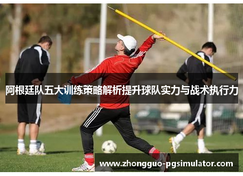 阿根廷队五大训练策略解析提升球队实力与战术执行力