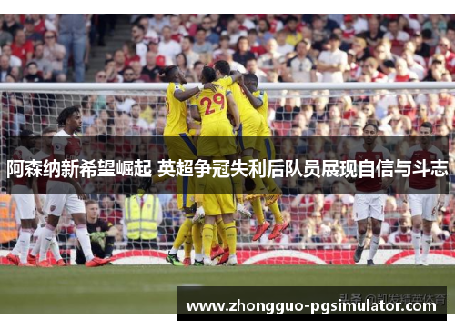 阿森纳新希望崛起 英超争冠失利后队员展现自信与斗志