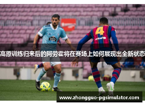 高原训练归来后的阿劳霍将在赛场上如何展现出全新状态