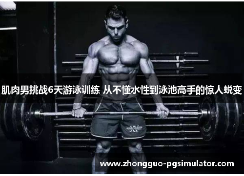 肌肉男挑战6天游泳训练 从不懂水性到泳池高手的惊人蜕变