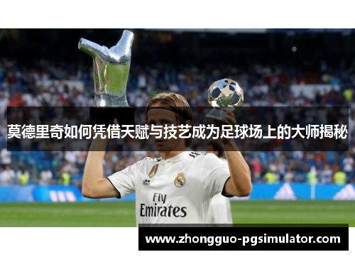 莫德里奇如何凭借天赋与技艺成为足球场上的大师揭秘