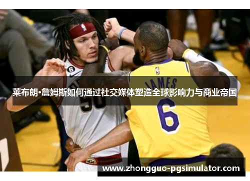 莱布朗·詹姆斯如何通过社交媒体塑造全球影响力与商业帝国 莱布朗·詹姆斯如何通过社交媒体塑造全球影响力与商业帝国
