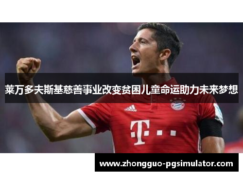 莱万多夫斯基慈善事业改变贫困儿童命运助力未来梦想