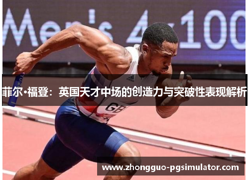 菲尔·福登:英国天才中场的创造力与突破性表现解析 菲尔·福登:英国天才中场的创造力与突破性表现解析