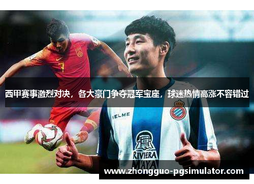 西甲赛事激烈对决，各大豪门争夺冠军宝座，球迷热情高涨不容错过