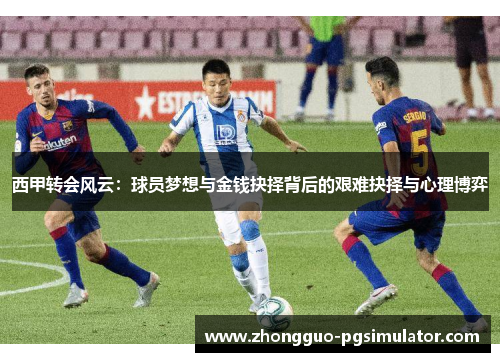 西甲转会风云：球员梦想与金钱抉择背后的艰难抉择与心理博弈