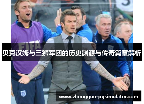 贝克汉姆与三狮军团的历史渊源与传奇篇章解析