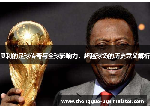 贝利的足球传奇与全球影响力：超越球场的历史意义解析