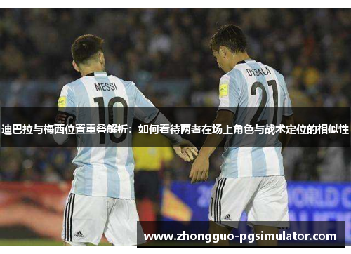 迪巴拉与梅西位置重叠解析：如何看待两者在场上角色与战术定位的相似性