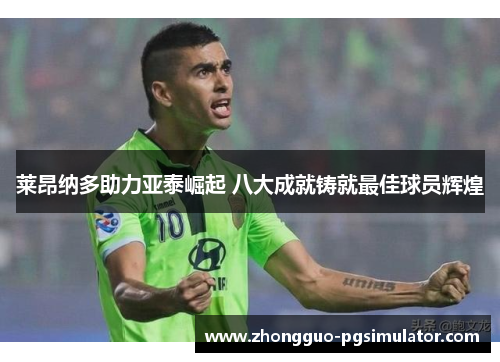 莱昂纳多助力亚泰崛起 八大成就铸就最佳球员辉煌