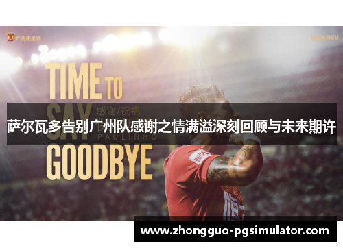 萨尔瓦多告别广州队感谢之情满溢深刻回顾与未来期许
