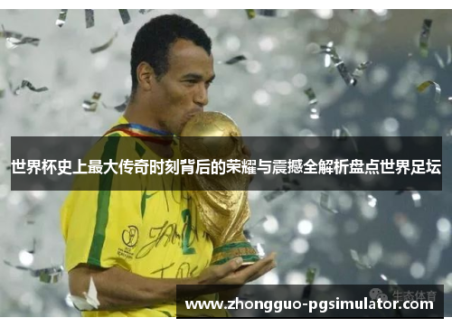世界杯史上最大传奇时刻背后的荣耀与震撼全解析盘点世界足坛 世界杯史上最大传奇时刻背后的荣耀与震撼全解析盘点世界足坛