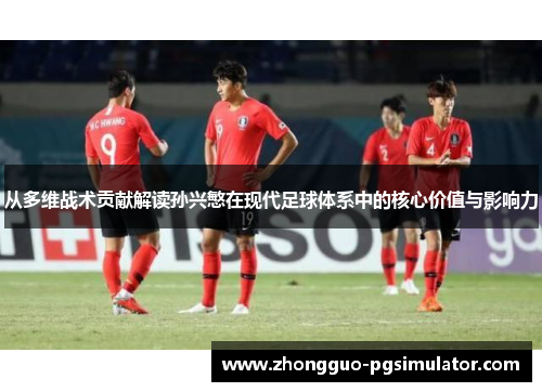 从多维战术贡献解读孙兴慜在现代足球体系中的核心价值与影响力