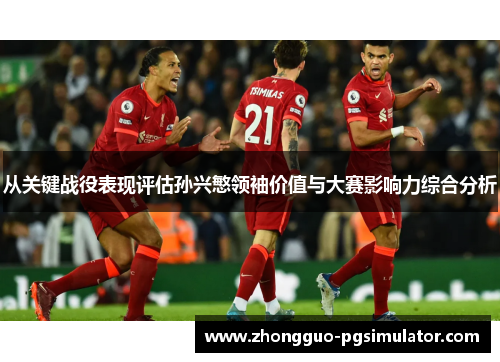 从关键战役表现评估孙兴慜领袖价值与大赛影响力综合分析