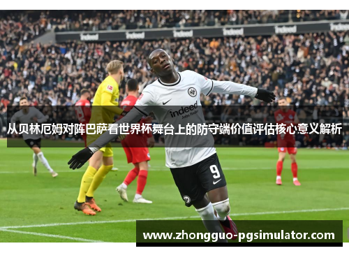 从贝林厄姆对阵巴萨看世界杯舞台上的防守端价值评估核心意义解析