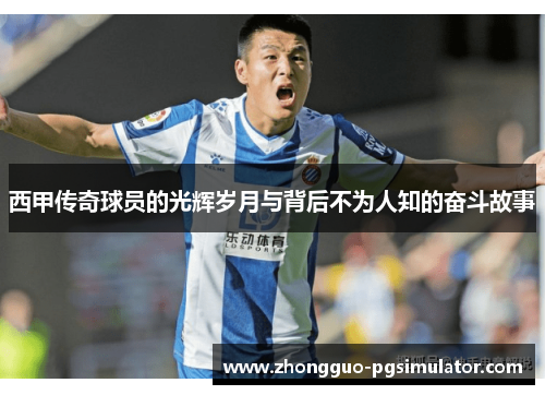 西甲传奇球员的光辉岁月与背后不为人知的奋斗故事