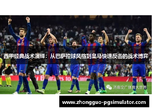 西甲经典战术演绎:从巴萨控球风格到皇马快速反击的战术博弈 西甲经典战术演绎:从巴萨控球风格到皇马快速反击的战术博弈