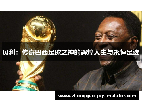 贝利:传奇巴西足球之神的辉煌人生与永恒足迹 贝利:传奇巴西足球之神的辉煌人生与永恒足迹
