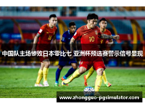 中国队主场惨败日本零比七 亚洲杯预选赛警示信号显现