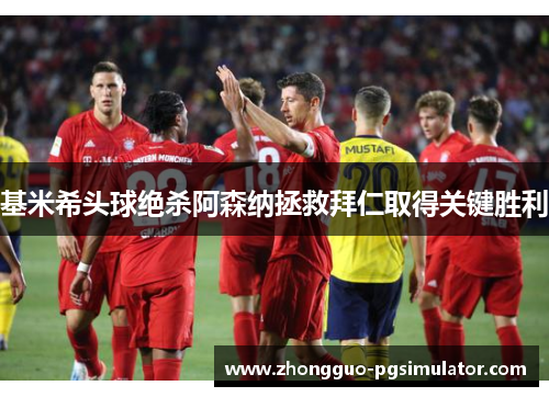 基米希头球绝杀阿森纳拯救拜仁取得关键胜利