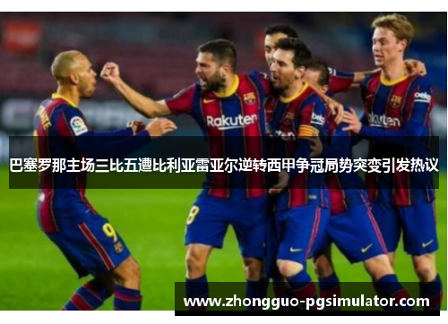 巴塞罗那主场三比五遭比利亚雷亚尔逆转西甲争冠局势突变引发热议 巴塞罗那主场三比五遭比利亚雷亚尔逆转西甲争冠局势突变引发热议
