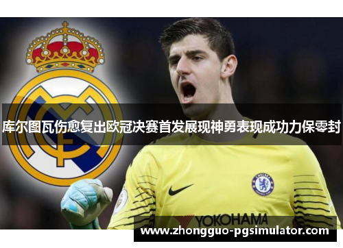 库尔图瓦伤愈复出欧冠决赛首发展现神勇表现成功力保零封 库尔图瓦伤愈复出欧冠决赛首发展现神勇表现成功力保零封