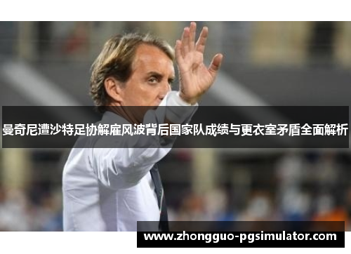 曼奇尼遭沙特足协解雇风波背后国家队成绩与更衣室矛盾全面解析