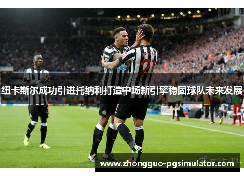 纽卡斯尔成功引进托纳利打造中场新引擎稳固球队未来发展
