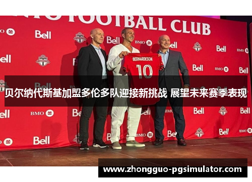 贝尔纳代斯基加盟多伦多队迎接新挑战 展望未来赛季表现