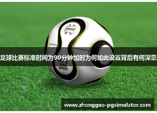 足球比赛标准时间为90分钟加时为何如此设置背后有何深意