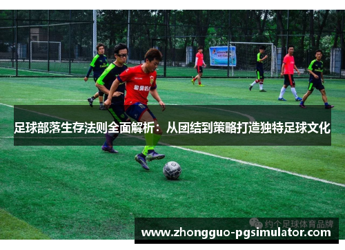 足球部落生存法则全面解析：从团结到策略打造独特足球文化