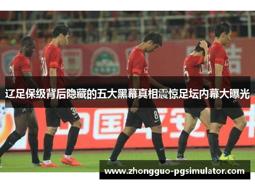 辽足保级背后隐藏的五大黑幕真相震惊足坛内幕大曝光