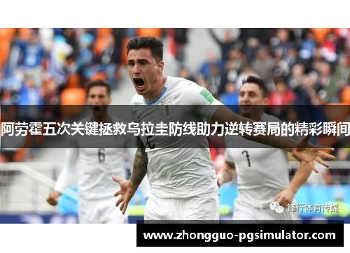 阿劳霍五次关键拯救乌拉圭防线助力逆转赛局的精彩瞬间
